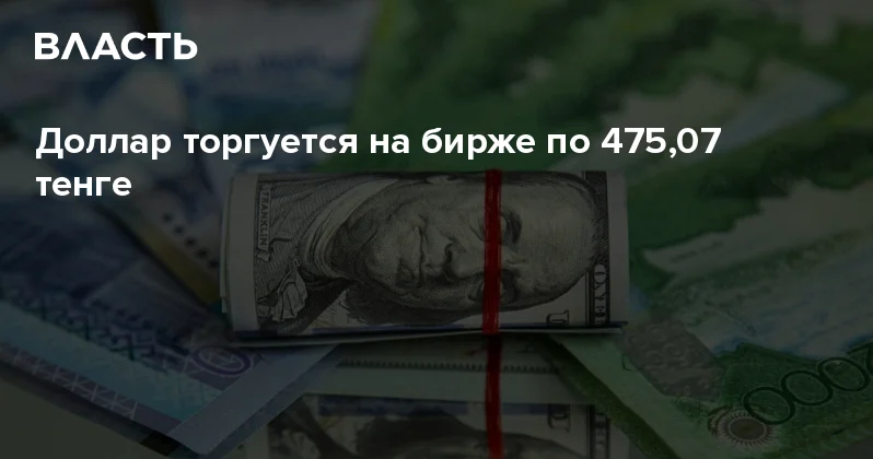 Доллар торгуется на бирже по 475,07 тенге Аналитический интернет журнал Власть
