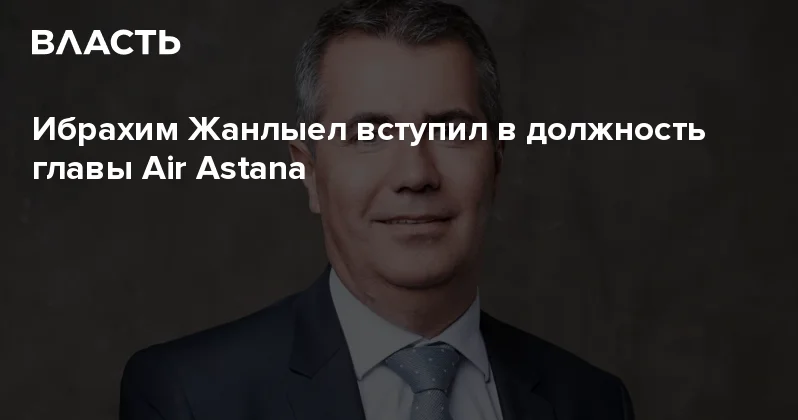 Ибрахим Жанлыел вступил в должность главы Air Astana Аналитический интернет журнал Власть
