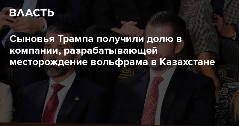Сыновья Трампа получили долю в компании, разрабатывающей месторождение вольфрама в Казахстане Аналитический интернет журнал Власть