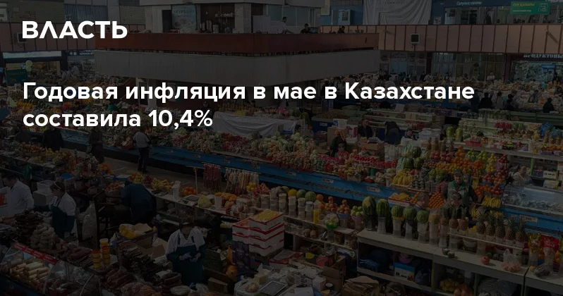 Годовая инфляция в мае в Казахстане составила 10,4% Аналитический интернет журнал Власть