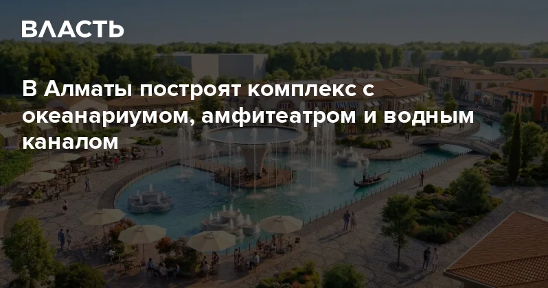 В Алматы построят комплекс с океанариумом, амфитеатром и водным каналом Аналитический интернет журнал Власть