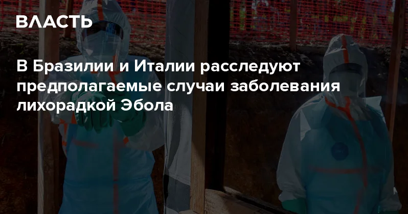 В Бразилии и Италии расследуют предполагаемые случаи заболевания лихорадкой Эбола Аналитический интернет журнал Власть