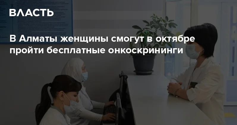 В Алматы женщины смогут в октябре пройти бесплатные онкоскрининги Аналитический интернет журнал Власть