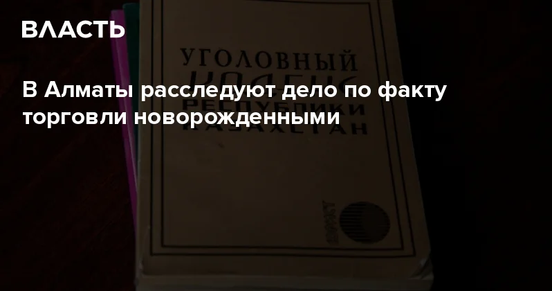 В Алматы расследуют дело по факту торговли новорожденными Аналитический интернет журнал Власть