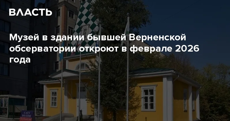 Музей в здании бывшей Верненской обсерватории откроют в феврале 2026 года Аналитический интернет журнал Власть