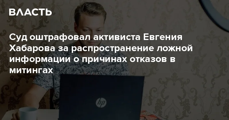 Суд оштрафовал активиста Евгения Хабарова за распространение ложной информации о причинах отказов в митингах Аналитический интернет журнал Власть