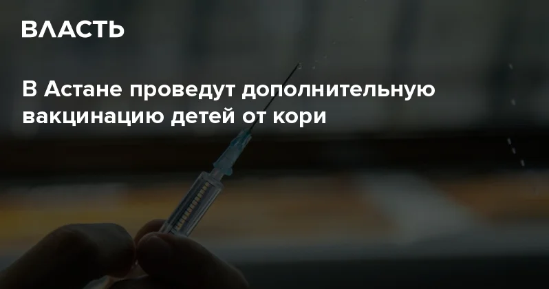 В Астане проведут дополнительную вакцинацию детей от кори Аналитический интернет журнал Власть
