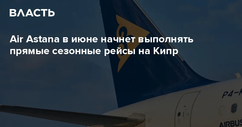 Air Astana в июне начнет выполнять прямые сезонные рейсы на Кипр Аналитический интернет журнал Власть