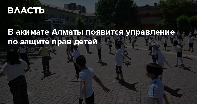 В акимате Алматы появится управление по защите прав детей Аналитический интернет журнал Власть
