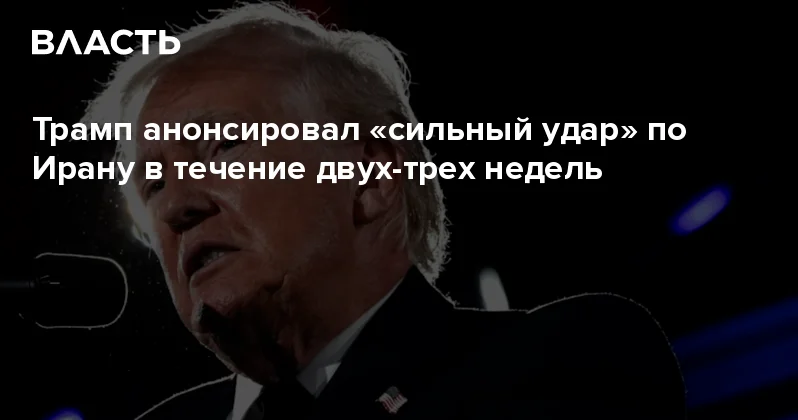 Трамп анонсировал сильный удар по Ирану в течение двух трех недель Аналитический интернет журнал Власть