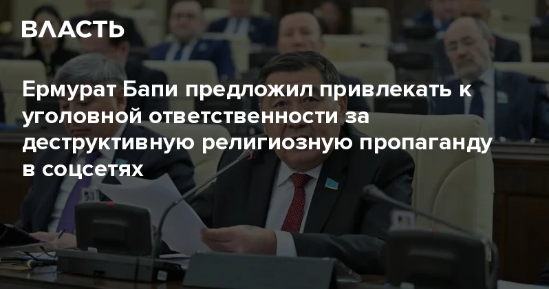 Ермурат Бапи предложил привлекать к уголовной ответственности за деструктивную религиозную пропаганду в соцсетях Аналитический интернет журнал Власть