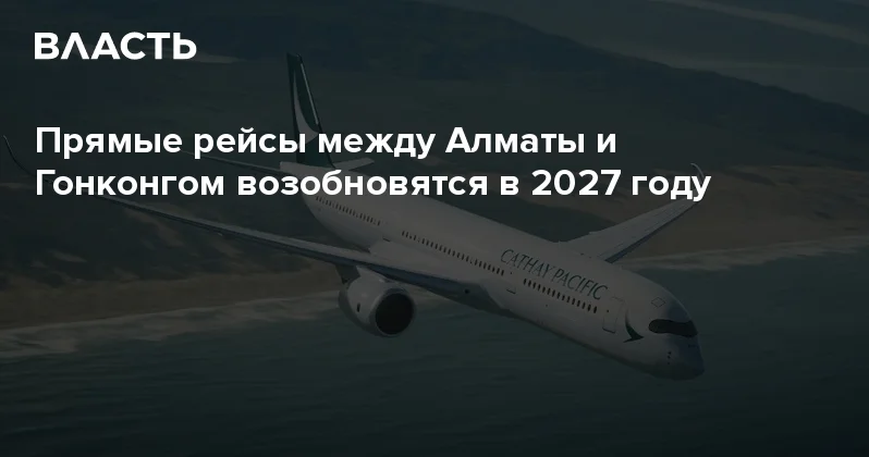 Прямые рейсы между Алматы и Гонконгом возобновятся в 2027 году Аналитический интернет журнал Власть