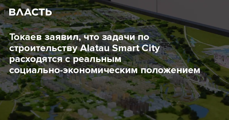 Токаев заявил, что задачи по строительству Alatau Smart City расходятся с реальным социально экономическим положением Аналитический интернет журнал Власть