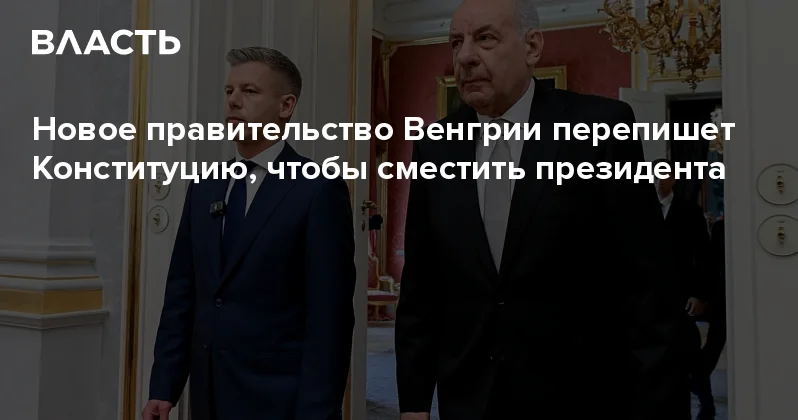 Новое правительство Венгрии перепишет Конституцию, чтобы сместить президента Аналитический интернет журнал Власть