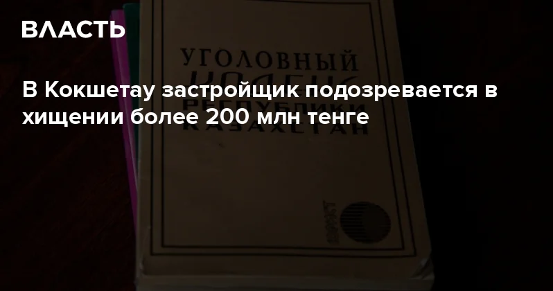 В Кокшетау застройщик подозревается в хищении более 200 млн тенге Аналитический интернет журнал Власть