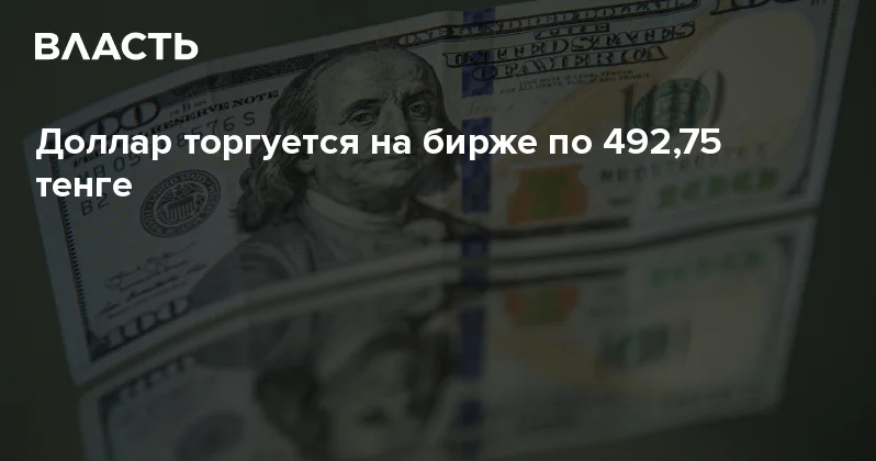 Доллар торгуется на бирже по 492,75 тенге Аналитический интернет журнал Власть