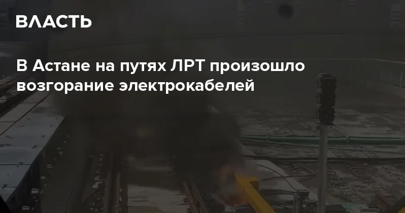 В Астане на путях ЛРТ произошло возгорание электрокабелей Аналитический интернет журнал Власть