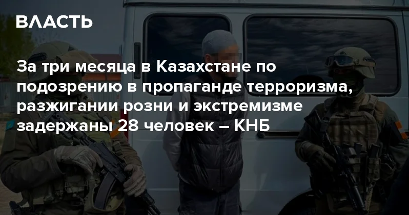 За три месяца в Казахстане по подозрению в пропаганде терроризма, разжигании розни и экстремизме задержаны 28 человек КНБ Аналитический интернет журнал Власть