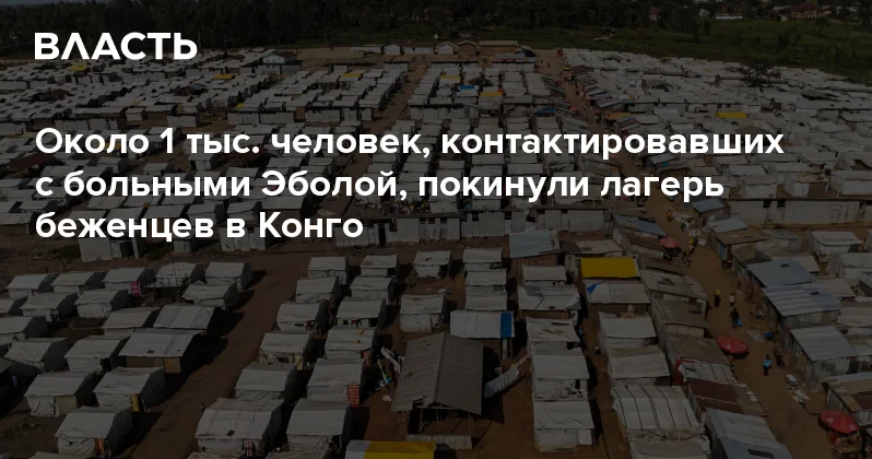 Около 1 тыс. человек, контактировавших с больными Эболой, покинули лагерь беженцев в Конго Аналитический интернет журнал Власть