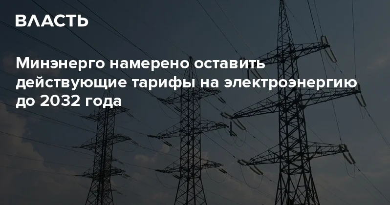 Минэнерго намерено оставить действующие тарифы на электроэнергию до 2032 года Аналитический интернет журнал Власть