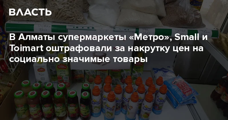 В Алматы супермаркеты Метро , Small и Toimart оштрафовали за накрутку цен на социально значимые товары Аналитический интернет журнал Власть