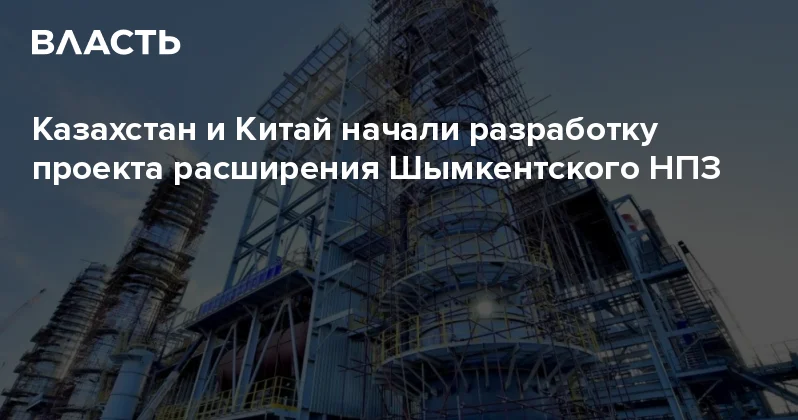 Казахстан и Китай начали разработку проекта расширения Шымкентского НПЗ Аналитический интернет журнал Власть