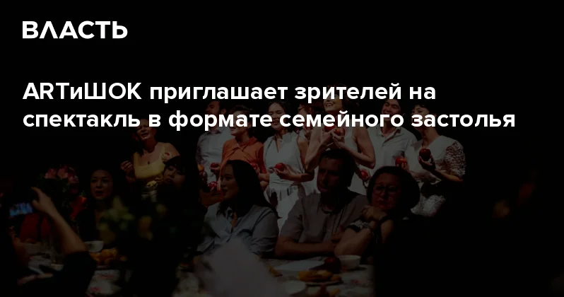 ARTиШОК приглашает зрителей на спектакль в формате семейного застолья Аналитический интернет журнал Власть