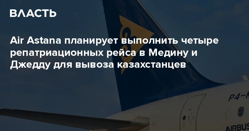 Air Astana планирует выполнить четыре репатриационных рейса в Медину и Джедду для вывоза казахстанцев Аналитический интернет журнал Власть