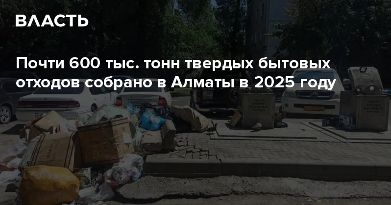 Почти 600 тыс. тонн твердых бытовых отходов собрано в Алматы в 2025 году Аналитический интернет журнал Власть