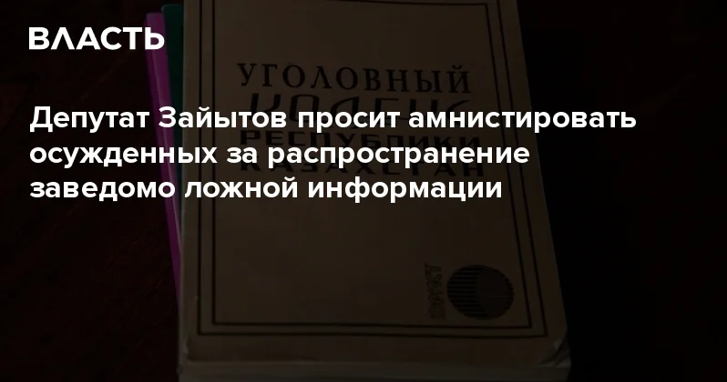 Депутат Зайытов просит амнистировать осужденных за распространение заведомо ложной информации Аналитический интернет журнал Власть