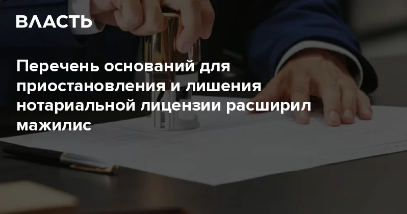 Перечень оснований для приостановления и лишения нотариальной лицензии расширил мажилис Аналитический интернет журнал Власть