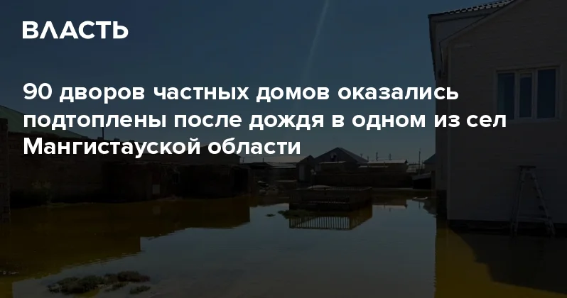 90 дворов частных домов оказались подтоплены после дождя в одном из сел Мангистауской области Аналитический интернет журнал Власть