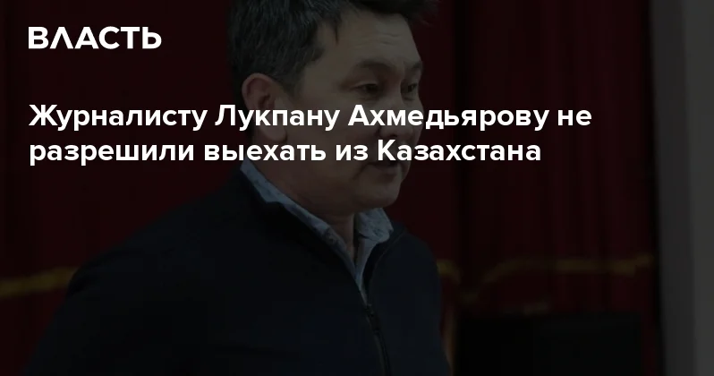 Журналисту Лукпану Ахмедьярову не разрешили выехать из Казахстана Аналитический интернет журнал Власть