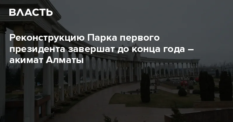 Реконструкцию Парка первого президента завершат до конца года акимат Алматы Аналитический интернет журнал Власть