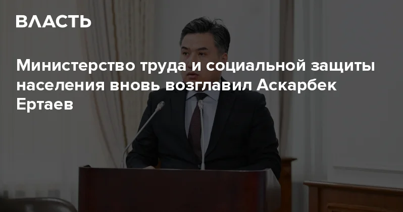Министерство труда и социальной защиты населения вновь возглавил Аскарбек Ертаев Аналитический интернет журнал Власть