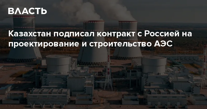 Казахстан подписал контракт с Россией на проектирование и строительство АЭС Аналитический интернет журнал Власть