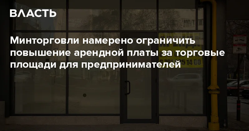 Минторговли намерено ограничить повышение арендной платы за торговые площади для предпринимателей Аналитический интернет журнал Власть