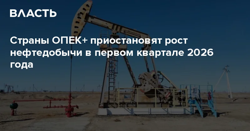 Страны ОПЕК+ приостановят рост нефтедобычи в первом квартале 2026 года Аналитический интернет журнал Власть