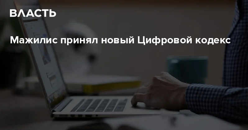 Мажилис принял новый Цифровой кодекс Аналитический интернет журнал Власть