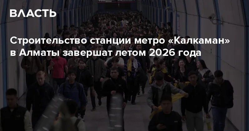 Строительство станции метро Калкаман в Алматы завершат летом 2026 года Аналитический интернет журнал Власть