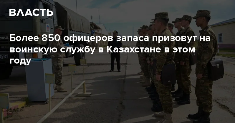 Более 850 офицеров запаса призовут на воинскую службу в Казахстане в этом году Аналитический интернет журнал Власть