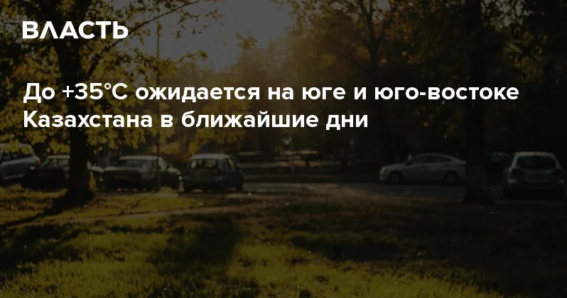 До +35°C ожидается на юге и юго востоке Казахстана в ближайшие дни Аналитический интернет журнал Власть