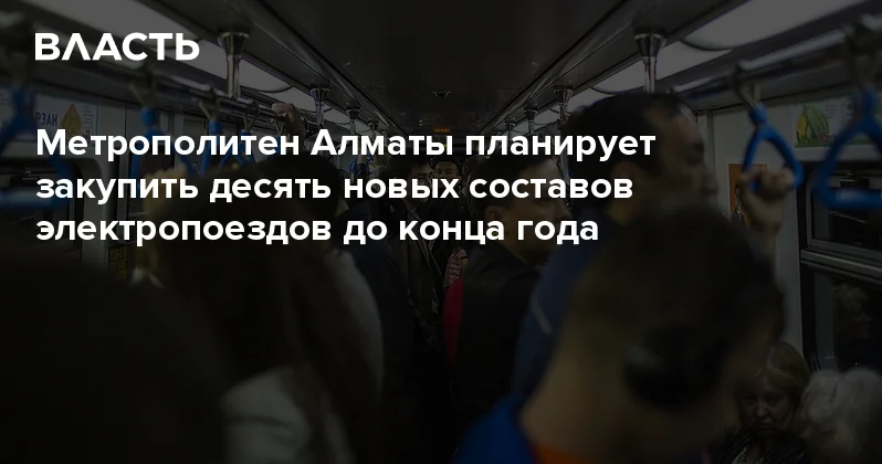 Метрополитен Алматы планирует закупить десять новых составов электропоездов до конца года Аналитический интернет журнал Власть