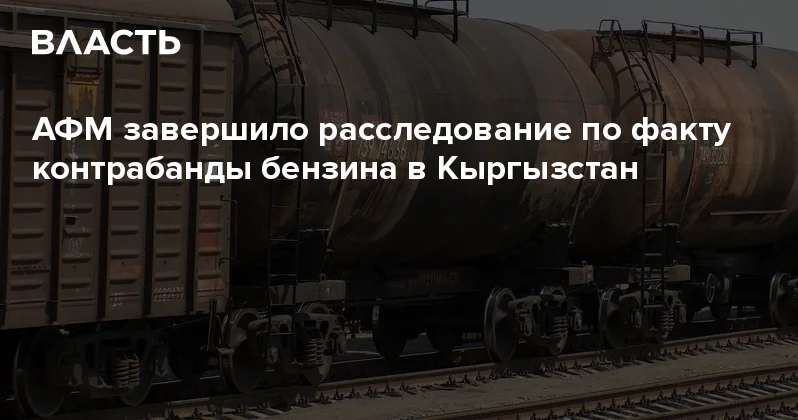 АФМ завершило расследование по факту контрабанды бензина в Кыргызстан Аналитический интернет журнал Власть
