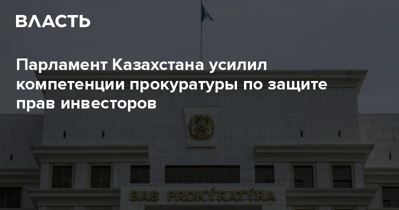 Парламент Казахстана усилил компетенции прокуратуры по защите прав инвесторов Аналитический интернет журнал Власть