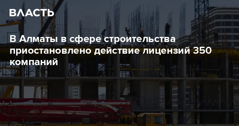 В Алматы в сфере строительства приостановлено действие лицензий 350 компаний Аналитический интернет журнал Власть