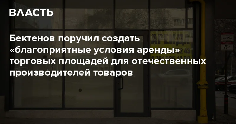Бектенов поручил создать благоприятные условия аренды торговых площадей для отечественных производителей товаров Аналитический интернет журнал Власть