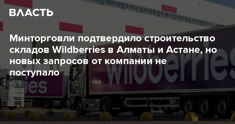 Минторговли подтвердило строительство складов Wildberries в Алматы и Астане, но новых запросов от компании не поступало Аналитический интернет журнал Власть