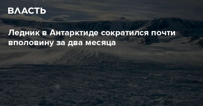 Ледник в Антарктиде сократился почти вполовину за два месяца Аналитический интернет журнал Власть