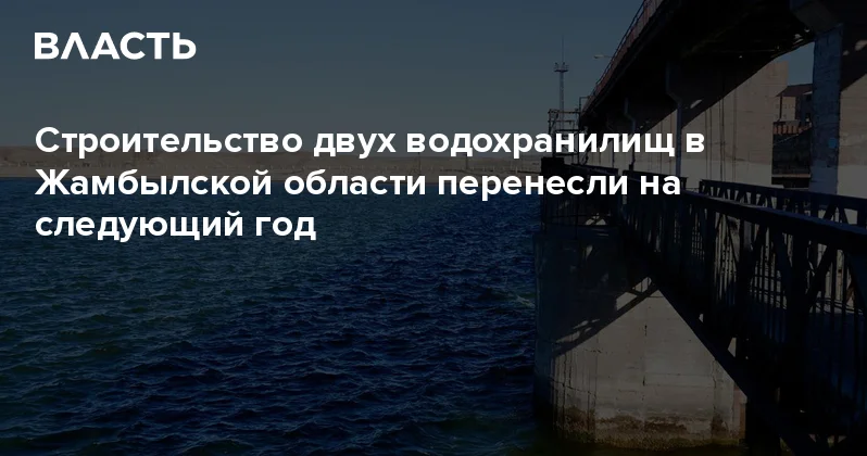 Строительство двух водохранилищ в Жамбылской области перенесли на следующий год Аналитический интернет журнал Власть